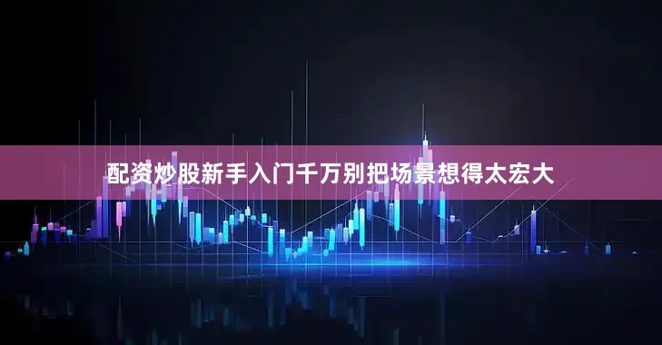 配资炒股新手入门千万别把场景想得太宏大