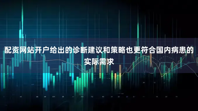配资网站开户给出的诊断建议和策略也更符合国内病患的实际需求