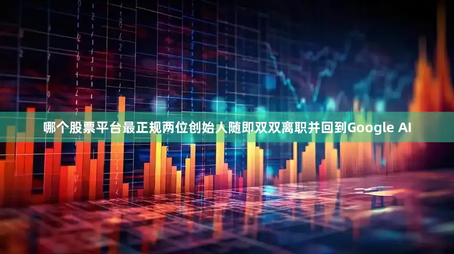哪个股票平台最正规两位创始人随即双双离职并回到Google AI