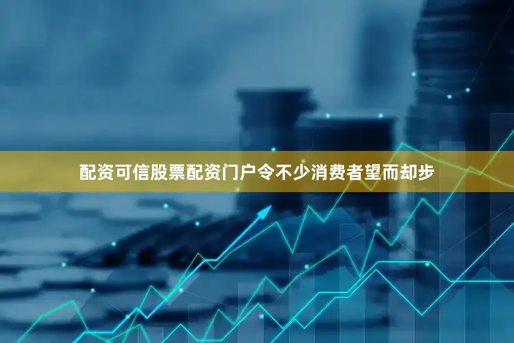 配资可信股票配资门户令不少消费者望而却步