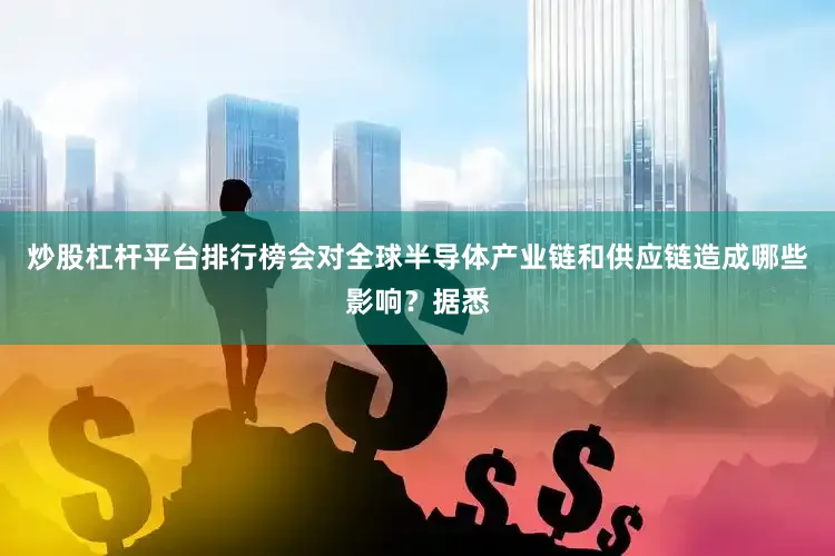 炒股杠杆平台排行榜会对全球半导体产业链和供应链造成哪些影响？据悉