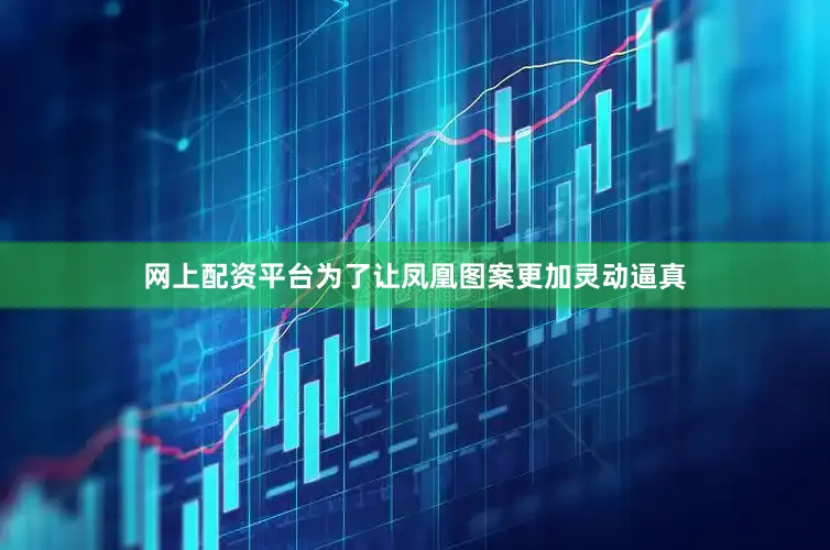 网上配资平台为了让凤凰图案更加灵动逼真