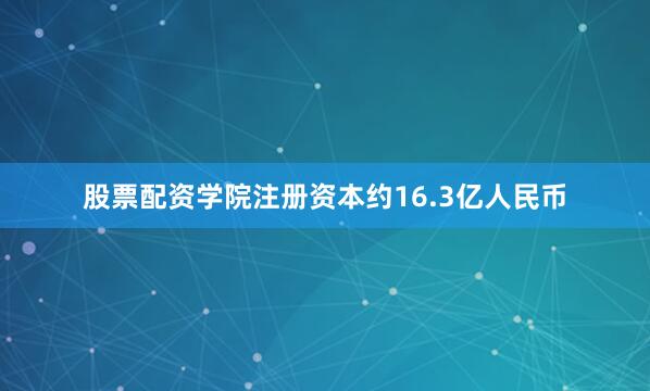 股票配资学院注册资本约16.3亿人民币