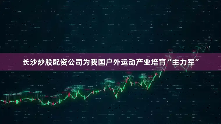 长沙炒股配资公司为我国户外运动产业培育“主力军”