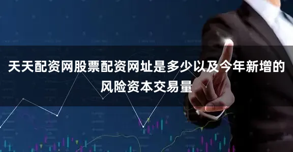 天天配资网股票配资网址是多少以及今年新增的风险资本交易量