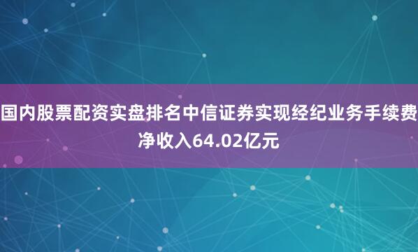 国内股票配资实盘排名中信证券实现经纪业务手续费净收入64.02亿元