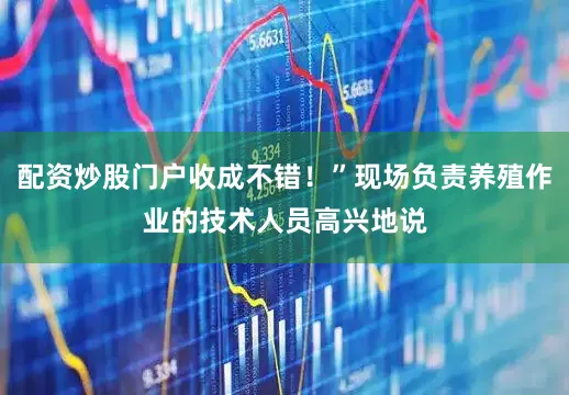 配资炒股门户收成不错！”现场负责养殖作业的技术人员高兴地说