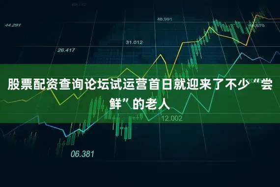 股票配资查询论坛试运营首日就迎来了不少“尝鲜”的老人