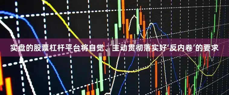 实盘的股票杠杆平台将自觉、主动贯彻落实好‘反内卷’的要求
