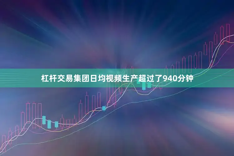 杠杆交易集团日均视频生产超过了940分钟