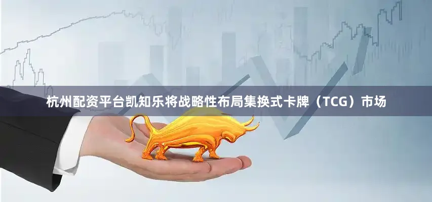 杭州配资平台凯知乐将战略性布局集换式卡牌（TCG）市场