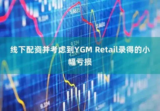 线下配资并考虑到YGM Retail录得的小幅亏损