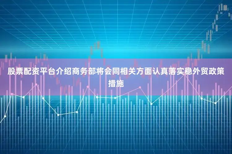 股票配资平台介绍商务部将会同相关方面认真落实稳外贸政策措施