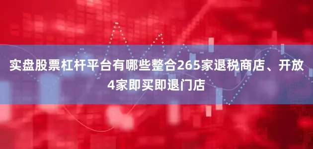实盘股票杠杆平台有哪些整合265家退税商店、开放4家即买即退门店