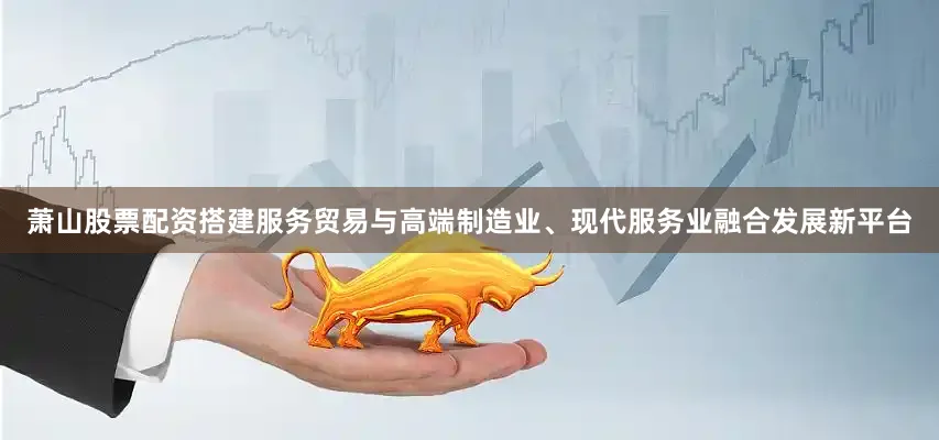 萧山股票配资搭建服务贸易与高端制造业、现代服务业融合发展新平台