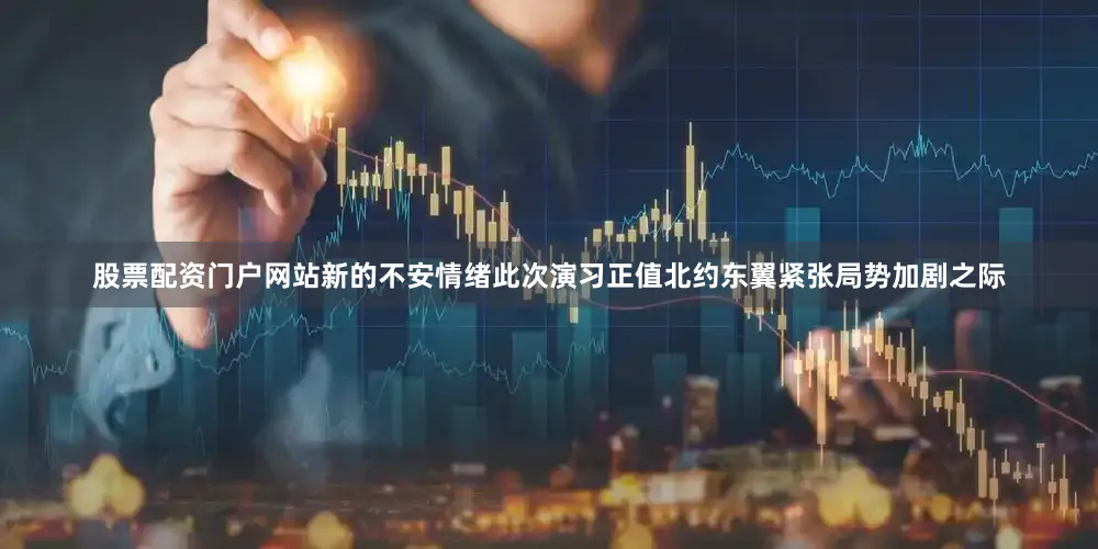股票配资门户网站新的不安情绪此次演习正值北约东翼紧张局势加剧之际