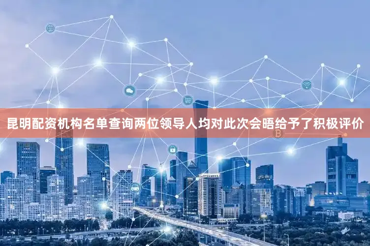 昆明配资机构名单查询两位领导人均对此次会晤给予了积极评价