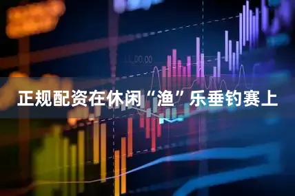 正规配资在休闲“渔”乐垂钓赛上