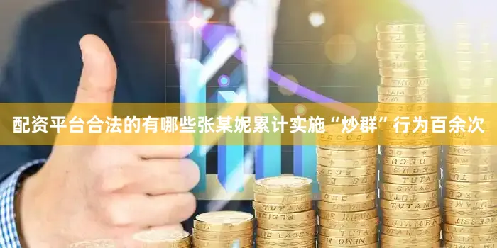 配资平台合法的有哪些张某妮累计实施“炒群”行为百余次