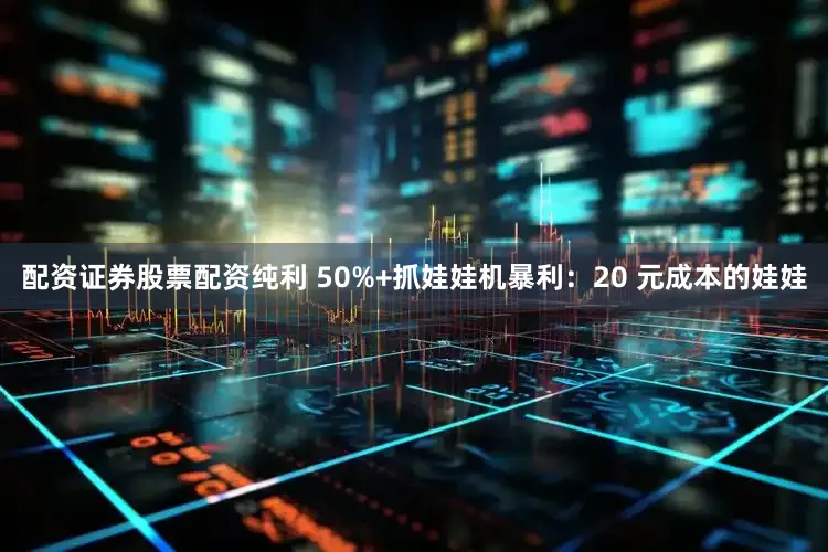 配资证券股票配资纯利 50%+抓娃娃机暴利：20 元成本的娃娃