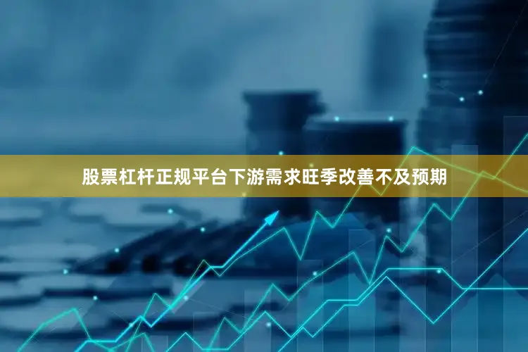 股票杠杆正规平台下游需求旺季改善不及预期