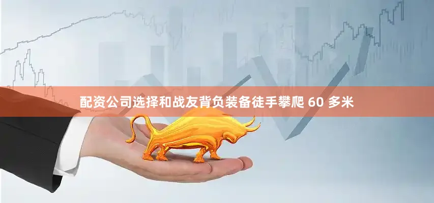 配资公司选择和战友背负装备徒手攀爬 60 多米