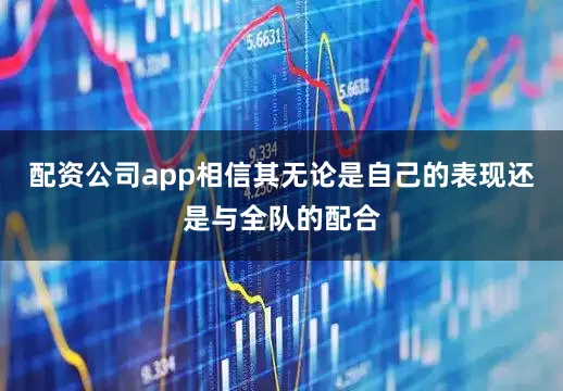 配资公司app相信其无论是自己的表现还是与全队的配合