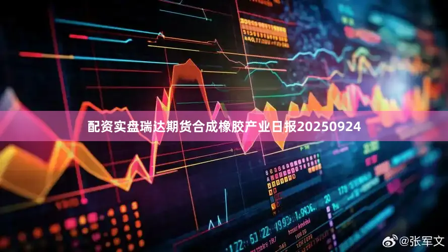 配资实盘瑞达期货合成橡胶产业日报20250924