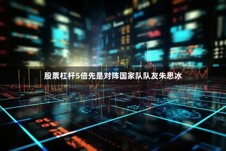 股票杠杆5倍先是对阵国家队队友朱思冰