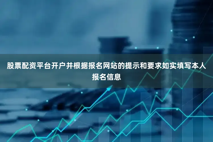 股票配资平台开户并根据报名网站的提示和要求如实填写本人报名信息