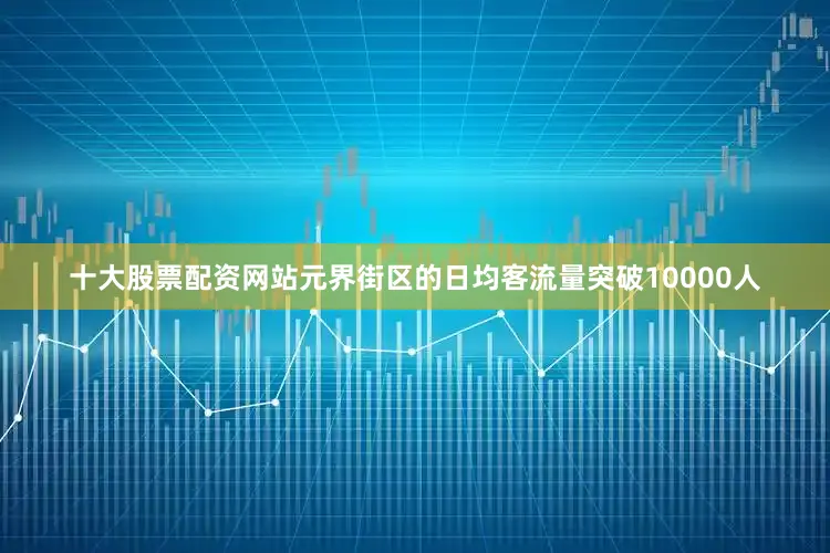 十大股票配资网站元界街区的日均客流量突破10000人