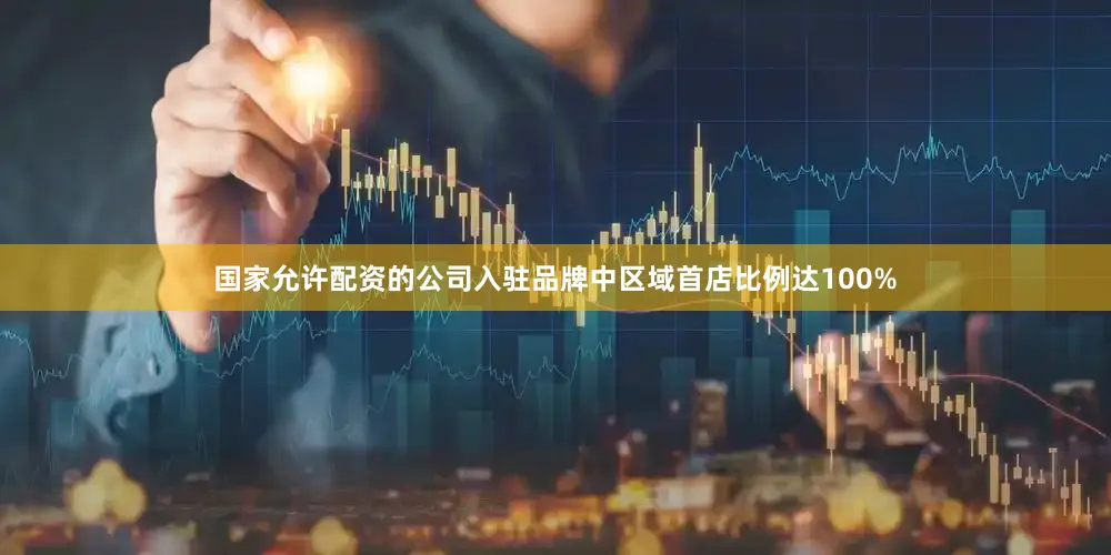 国家允许配资的公司入驻品牌中区域首店比例达100%