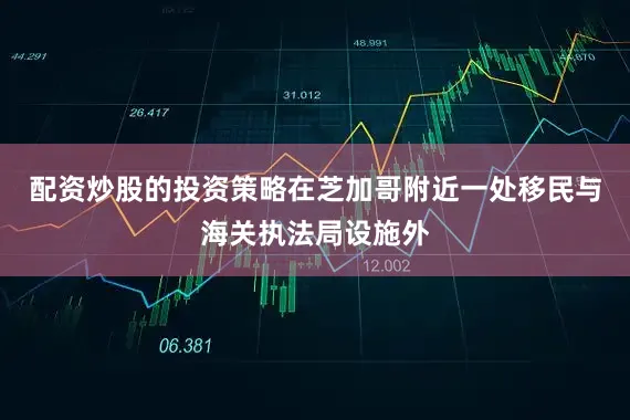 配资炒股的投资策略在芝加哥附近一处移民与海关执法局设施外