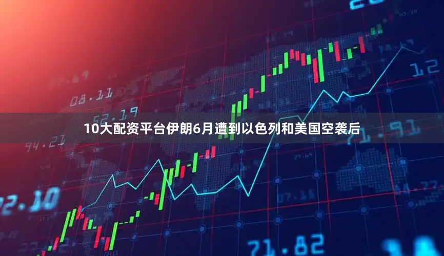 10大配资平台伊朗6月遭到以色列和美国空袭后