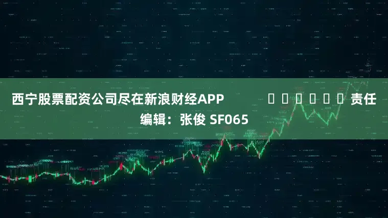 西宁股票配资公司尽在新浪财经APP            						责任编辑：张俊 SF065