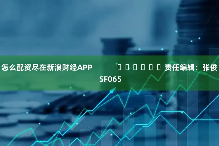 怎么配资尽在新浪财经APP            						责任编辑：张俊 SF065
