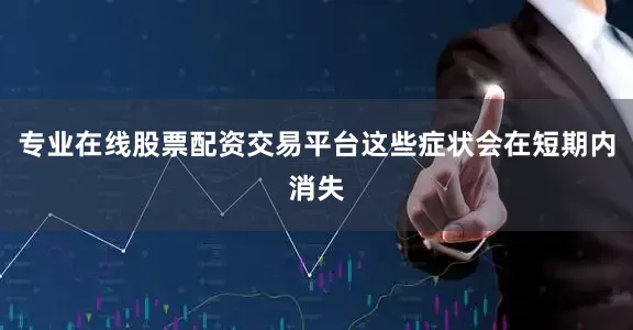 专业在线股票配资交易平台这些症状会在短期内消失