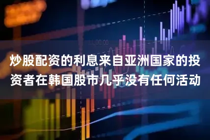 炒股配资的利息来自亚洲国家的投资者在韩国股市几乎没有任何活动