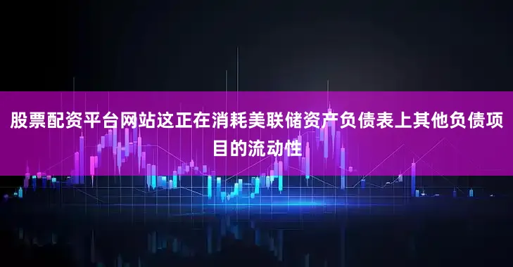 股票配资平台网站这正在消耗美联储资产负债表上其他负债项目的流动性