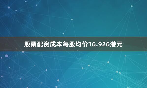 股票配资成本每股均价16.926港元