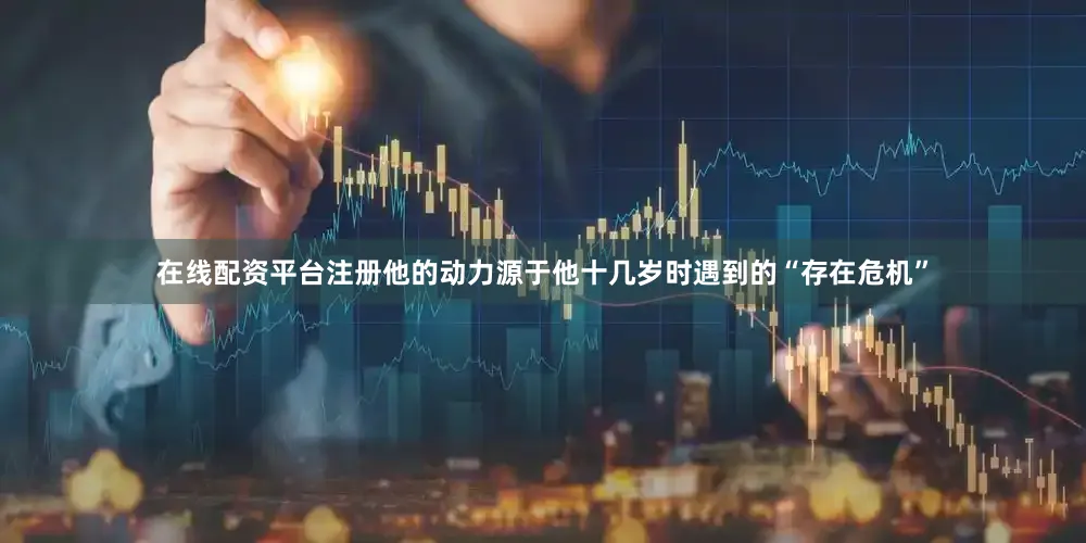 在线配资平台注册他的动力源于他十几岁时遇到的“存在危机”