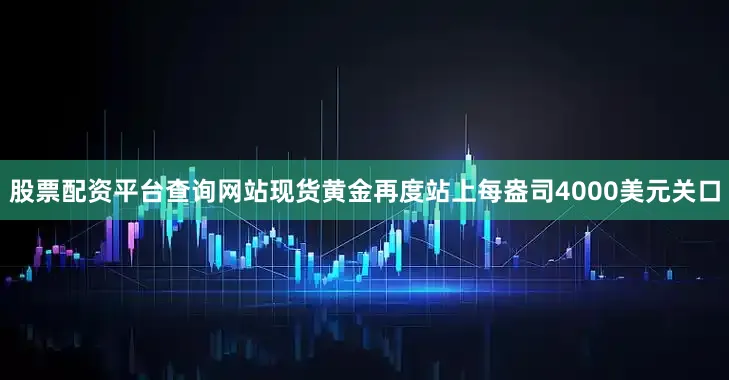 股票配资平台查询网站现货黄金再度站上每盎司4000美元关口