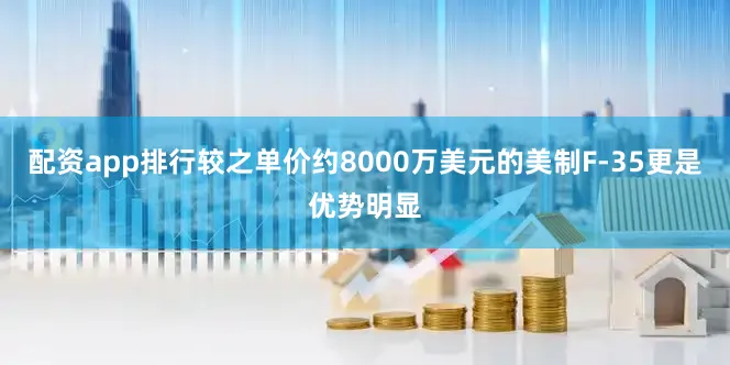 配资app排行较之单价约8000万美元的美制F-35更是优势明显