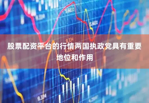 股票配资平台的行情两国执政党具有重要地位和作用