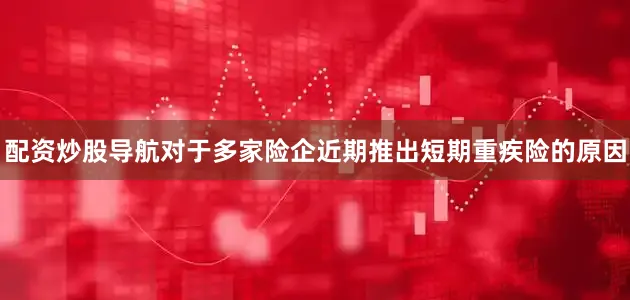 配资炒股导航　　对于多家险企近期推出短期重疾险的原因