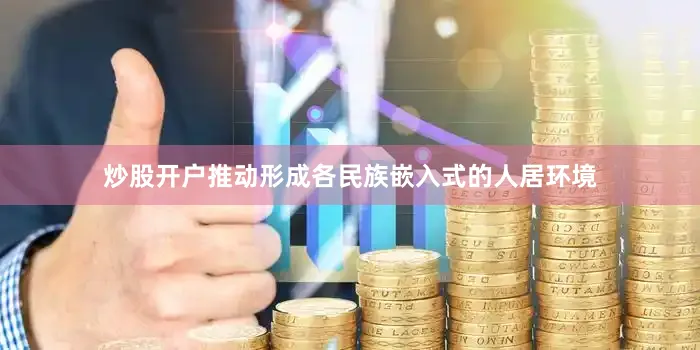 炒股开户推动形成各民族嵌入式的人居环境