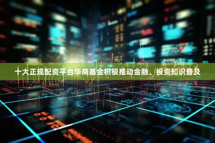 十大正规配资平台　　华商基金积极推动金融、投资知识普及